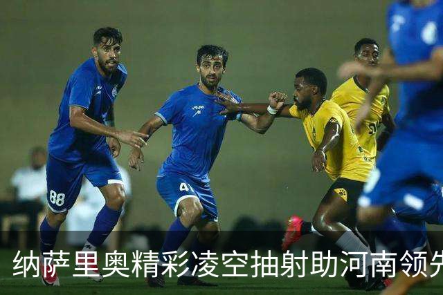 纳萨里奥精彩凌空抽射助河南领先新鹏城